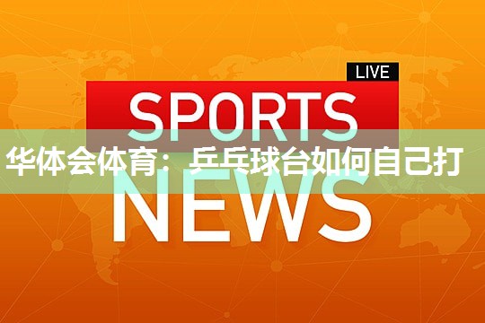 华体会体育：乒乓球台如何自己打