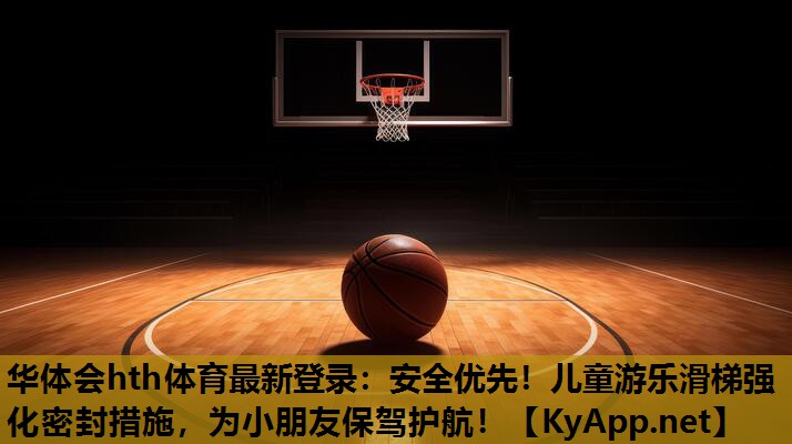 华体会hth体育最新登录：安全优先！儿童游乐滑梯强化密封措施，为小朋友保驾护航！