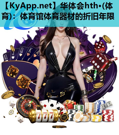 华体会hth·(体育)：体育馆体育器材的折旧年限