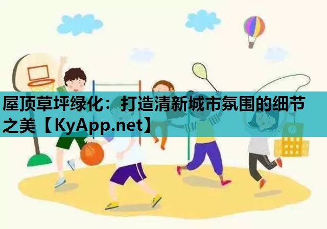 屋顶草坪绿化：打造清新城市氛围的细节之美
