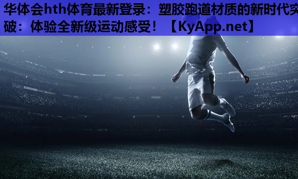 华体会hth体育最新登录：塑胶跑道材质的新时代突破：体验全新级运动感受！