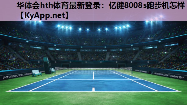 华体会hth体育最新登录：亿健8008s跑步机怎样