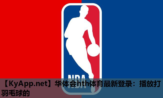 华体会hth体育最新登录：播放打羽毛球的