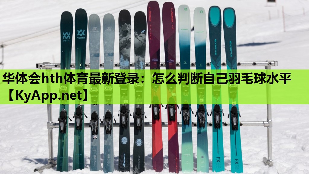 华体会hth体育最新登录：怎么判断自己羽毛球水平
