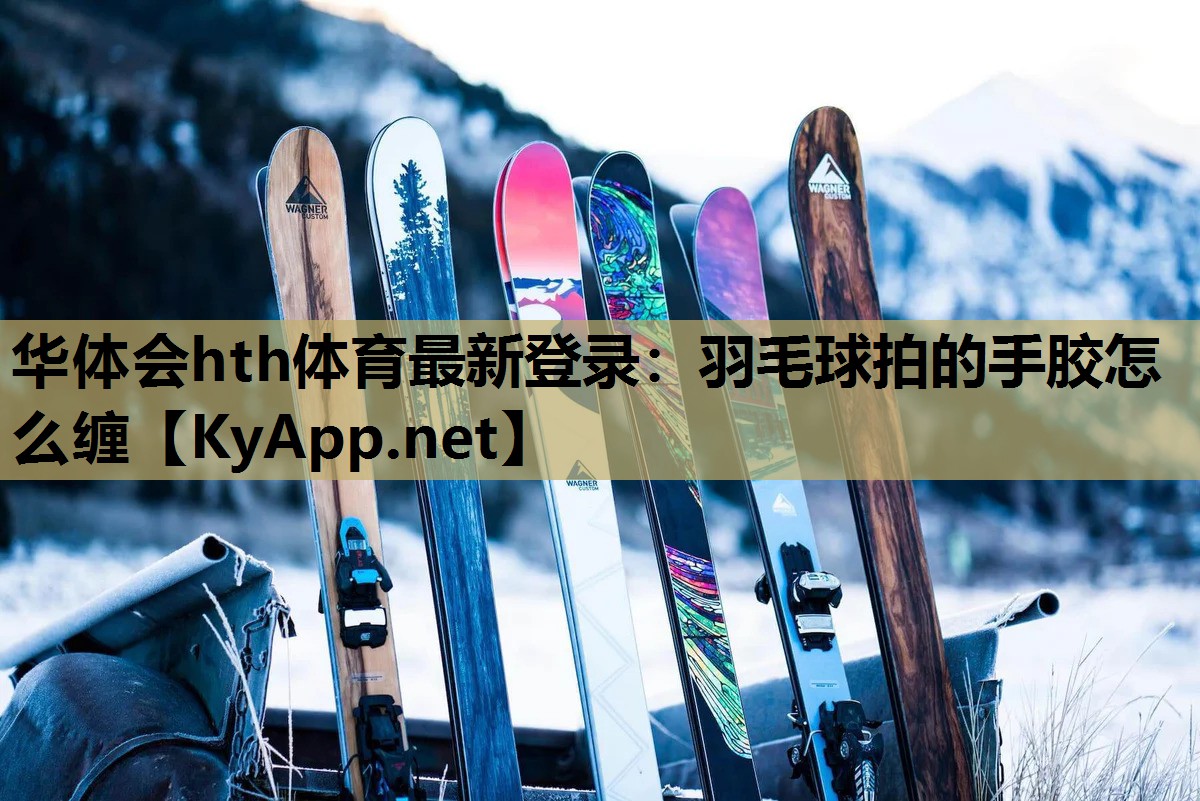 华体会hth体育最新登录：羽毛球拍的手胶怎么缠