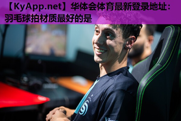 华体会体育最新登录地址：羽毛球拍材质最好的是