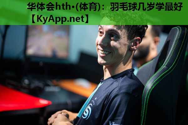 华体会hth·(体育)：羽毛球几岁学最好