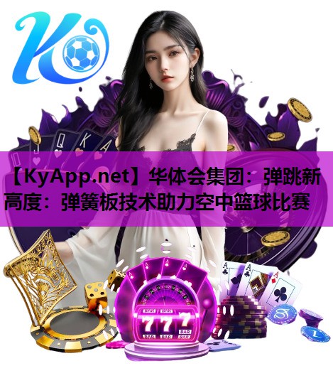 华体会集团：弹跳新高度：弹簧板技术助力空中篮球比赛