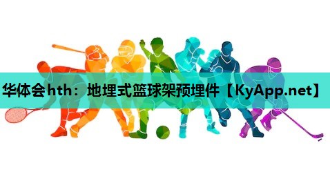 华体会hth：地埋式篮球架预埋件