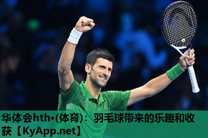 华体会hth·(体育)：羽毛球带来的乐趣和收获