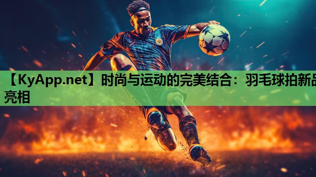 时尚与运动的完美结合：羽毛球拍新品亮相