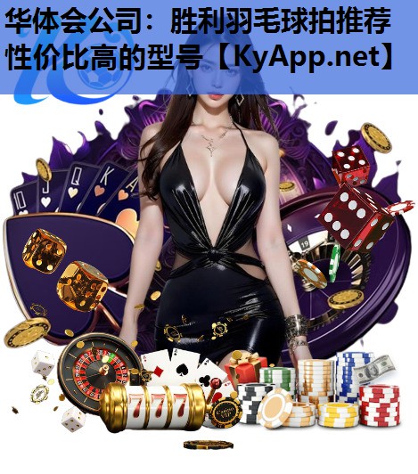 华体会公司：胜利羽毛球拍推荐性价比高的型号