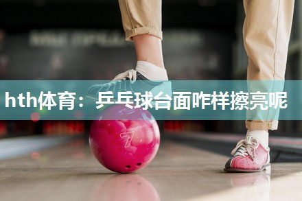 乒乓球台面咋样擦亮呢