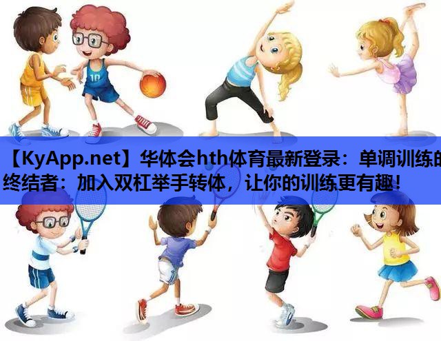 单调训练的终结者:加入双杠举手转体,让你的训练更有趣! 单调训练的终结者:加入双杠举手转体,让你的训练更有趣!
