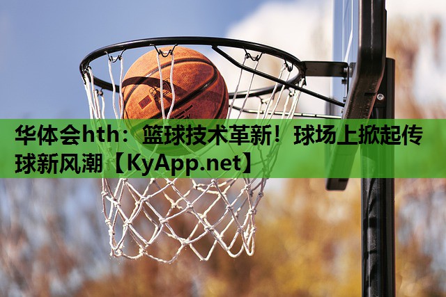 篮球技术革新!球场上掀起传球新风潮 篮球技术革新!球场上掀起传球新风潮