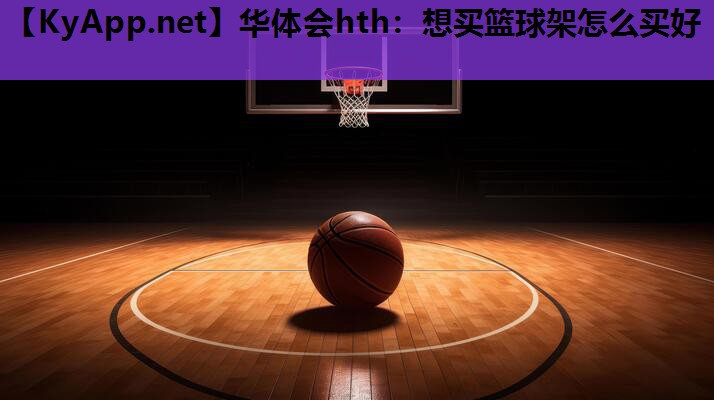 想买篮球架怎么买好 想买篮球架怎么买好