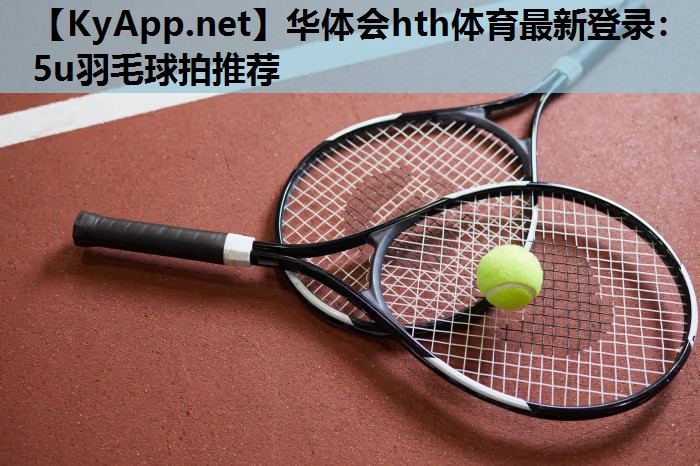 5u羽毛球拍推荐 5u羽毛球拍推荐