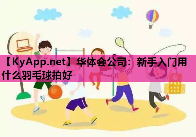 新手入门用什么羽毛球拍好 新手入门用什么羽毛球拍好