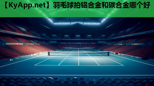 羽毛球拍铝合金和碳合金哪个好 羽毛球拍铝合金和碳合金哪个好