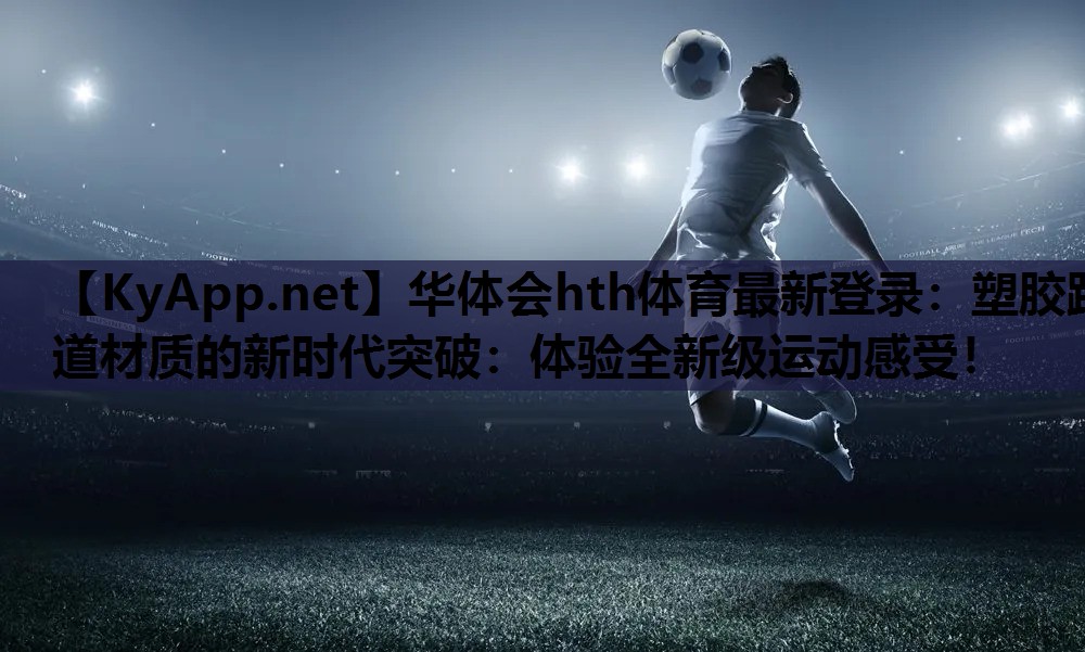 塑胶跑道材质的新时代突破:体验全新级运动感受! 塑胶跑道材质的新时代突破:体验全新级运动感受!