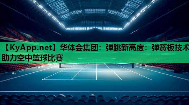 弹跳新高度:弹簧板技术助力空中篮球比赛 弹跳新高度:弹簧板技术助力空中篮球比赛