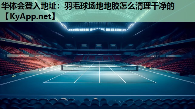 羽毛球场地地胶怎么清理干净的 羽毛球场地地胶怎么清理干净的