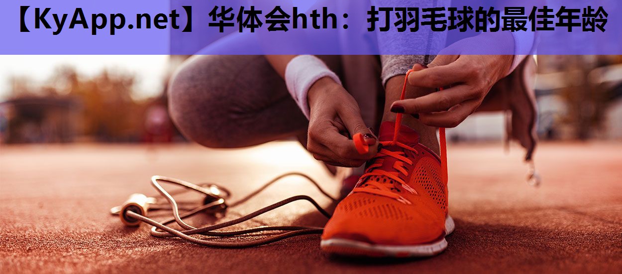 打羽毛球的最佳年龄 打羽毛球的最佳年龄