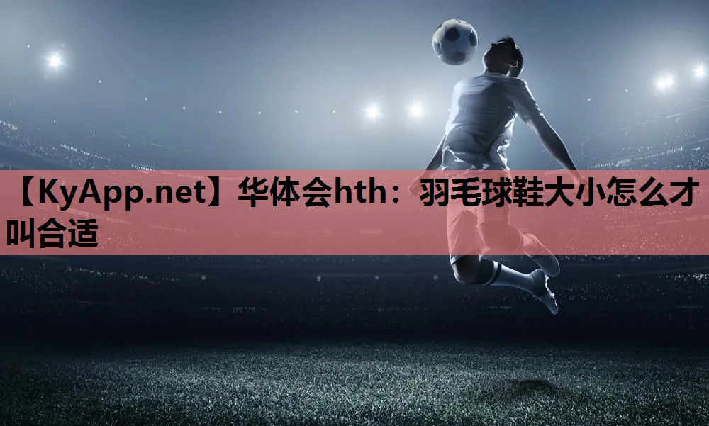 羽毛球鞋大小怎么才叫合适 羽毛球鞋大小怎么才叫合适